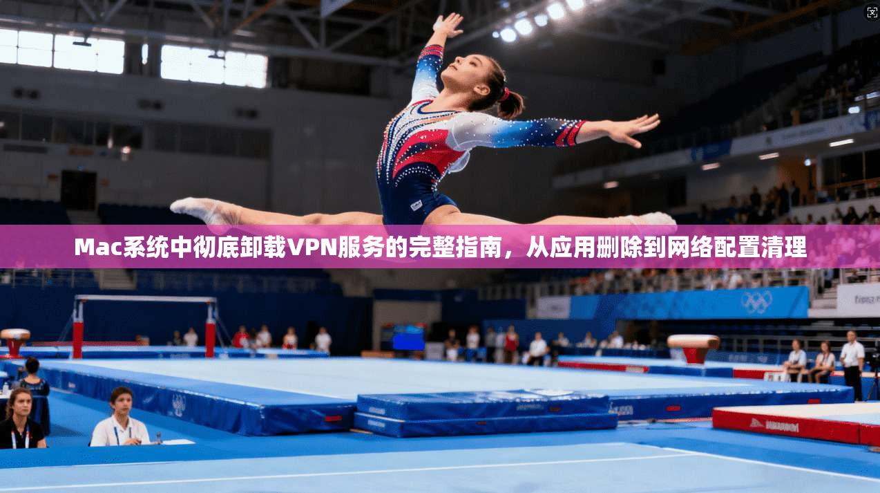 Mac系统中彻底卸载VPN服务的完整指南，从应用删除到网络配置清理  第1张