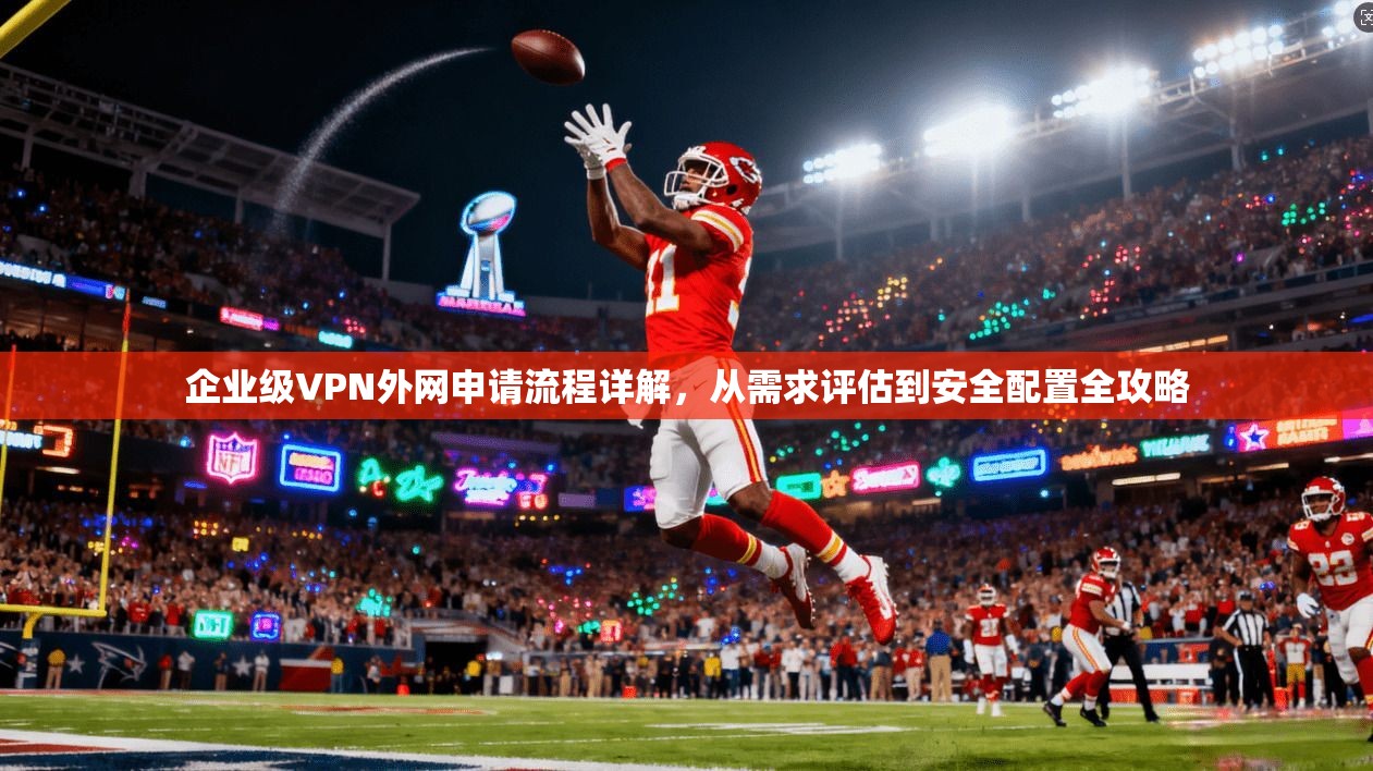 企业级VPN外网申请流程详解，从需求评估到安全配置全攻略  第1张