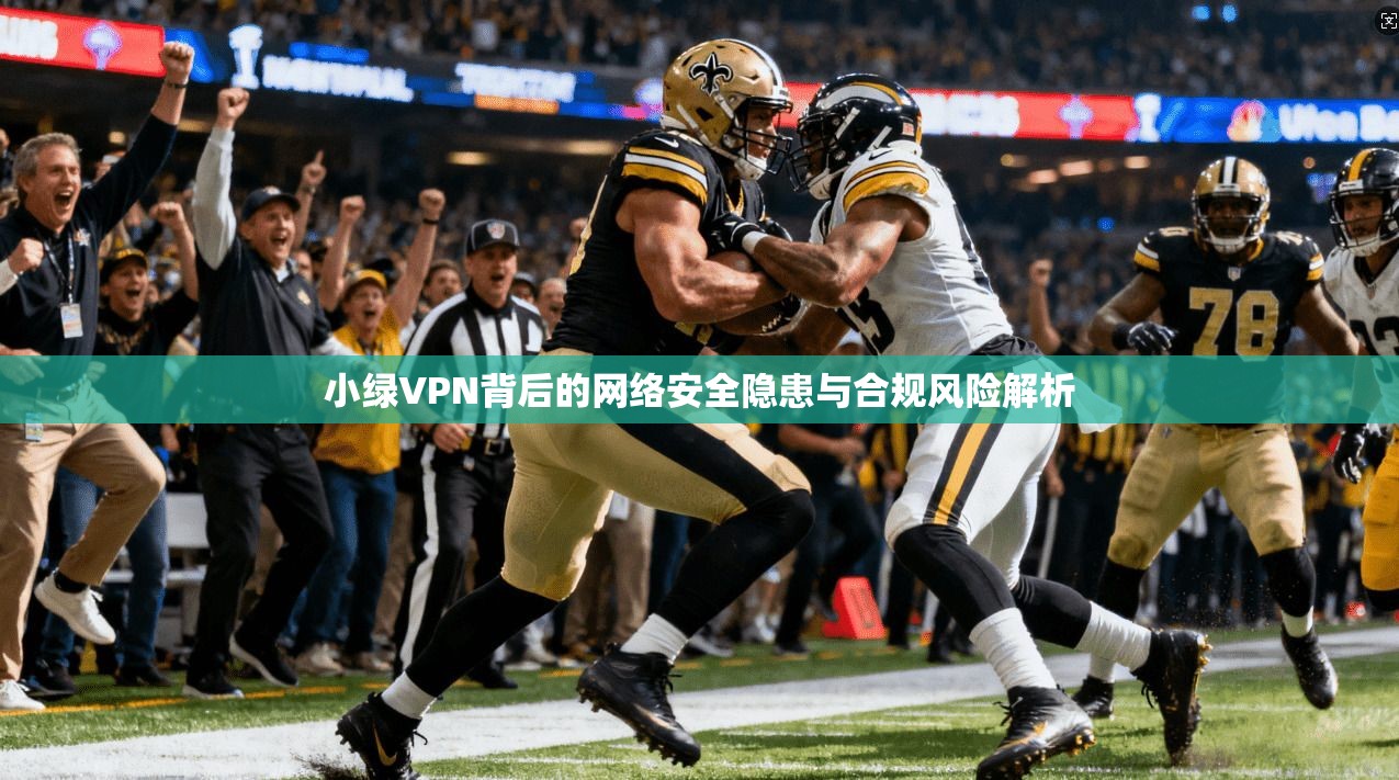 小绿VPN背后的网络安全隐患与合规风险解析  第1张