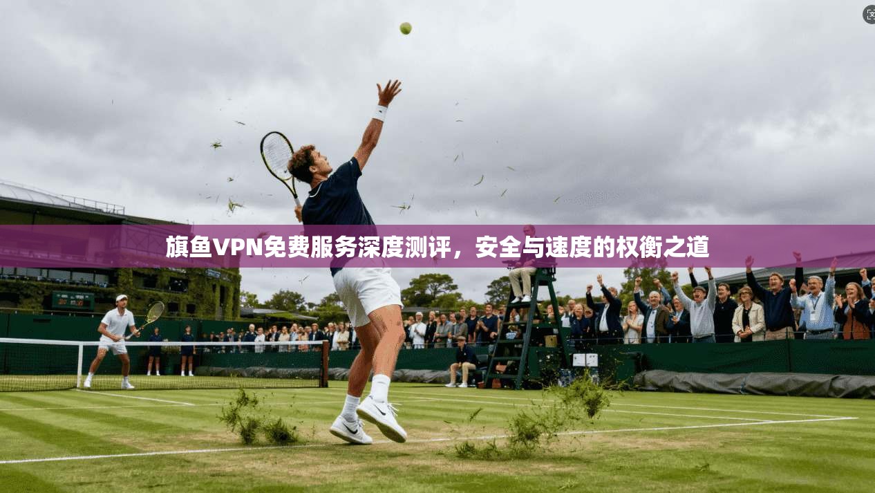 旗鱼VPN免费服务深度测评，安全与速度的权衡之道  第1张
