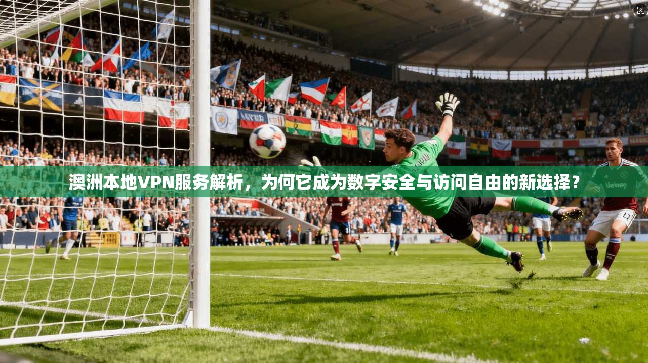 澳洲本地VPN服务解析，为何它成为数字安全与访问自由的新选择？  第1张