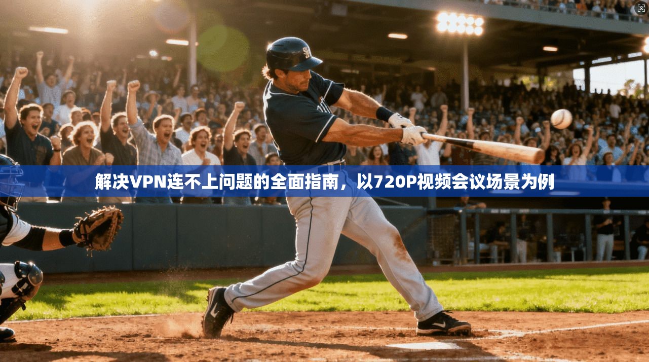 解决VPN连不上问题的全面指南，以720P视频会议场景为例  第1张