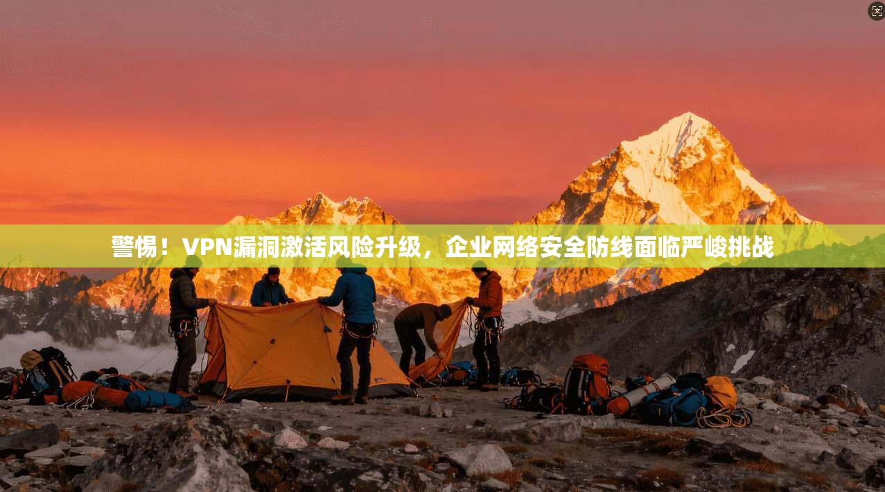 警惕！VPN漏洞激活风险升级，企业网络安全防线面临严峻挑战  第1张