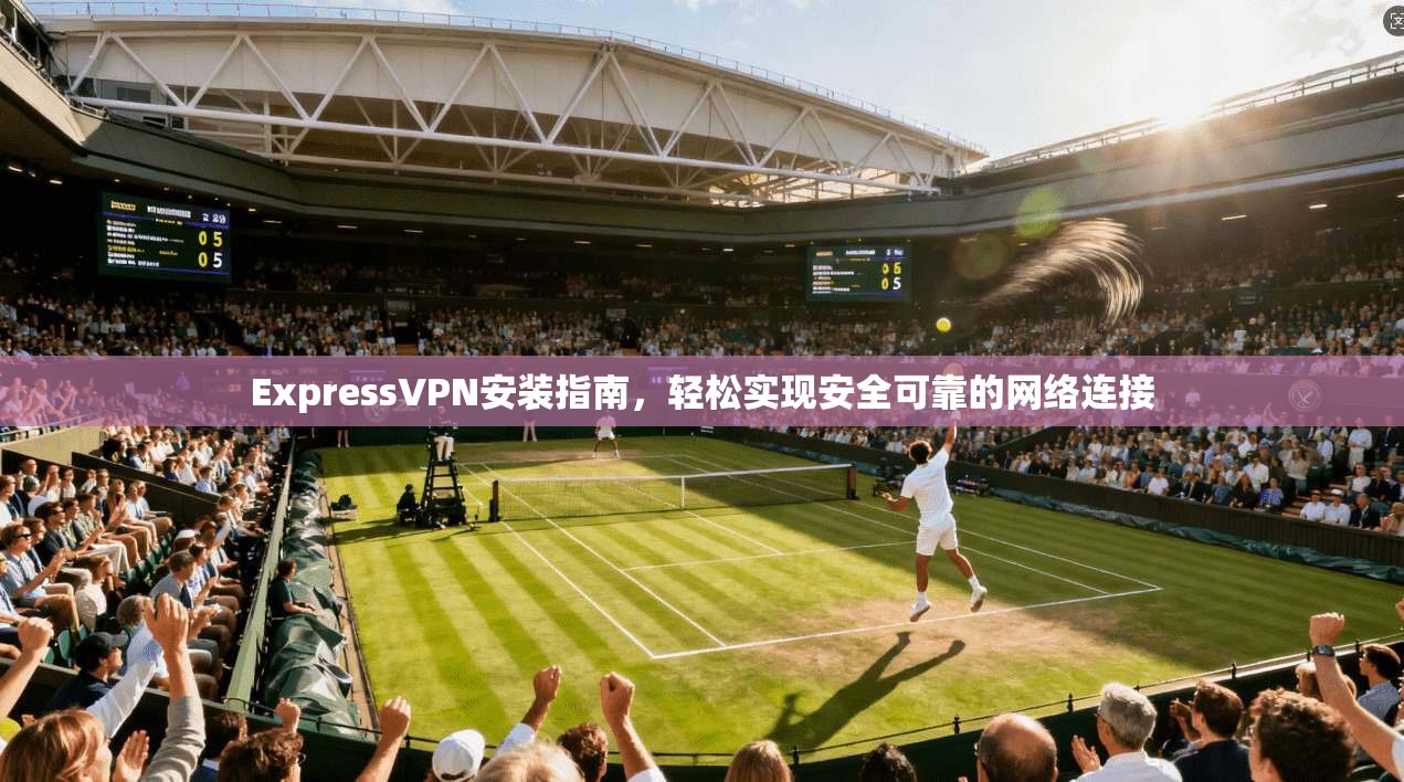 ExpressVPN安装指南，轻松实现安全可靠的网络连接  第1张