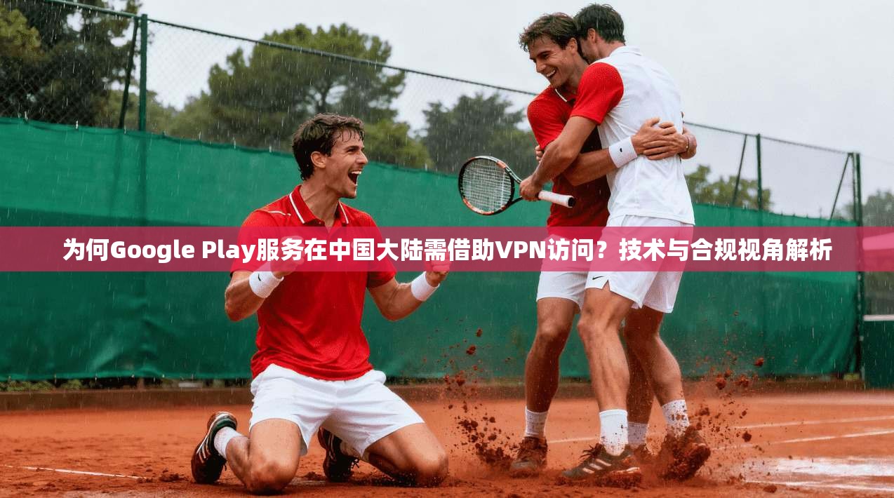 为何Google Play服务在中国大陆需借助VPN访问？技术与合规视角解析  第1张