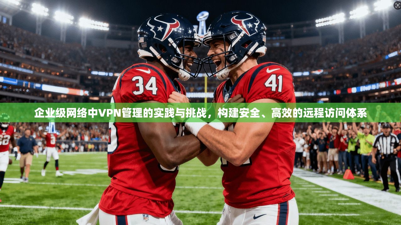 企业级网络中VPN管理的实践与挑战，构建安全、高效的远程访问体系  第1张