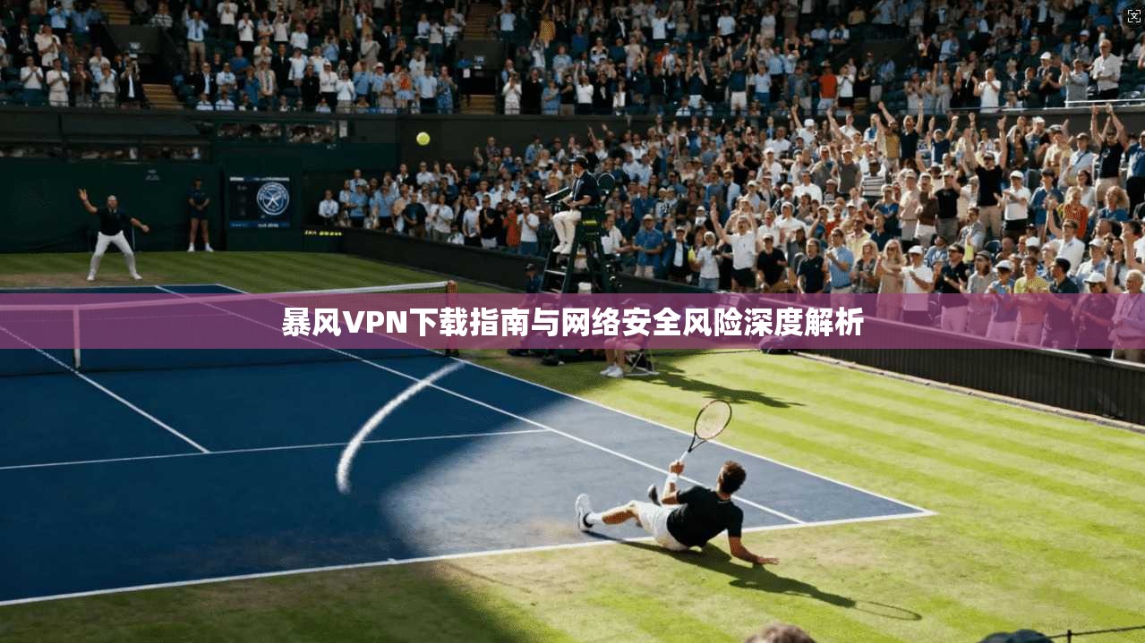 暴风VPN下载指南与网络安全风险深度解析  第1张