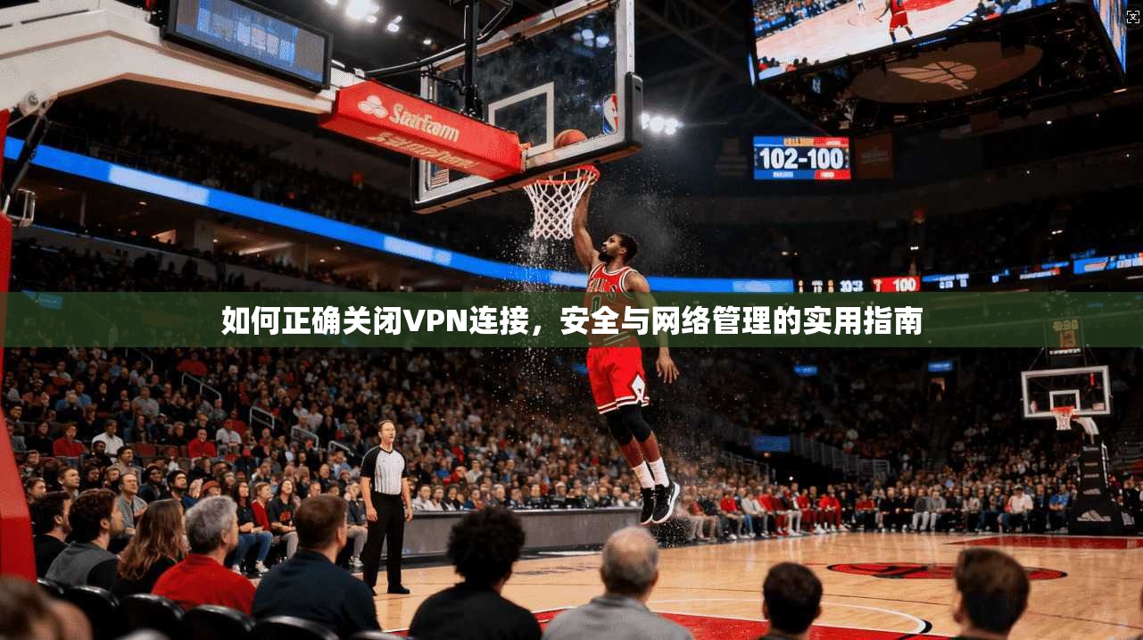 如何正确关闭VPN连接，安全与网络管理的实用指南  第1张