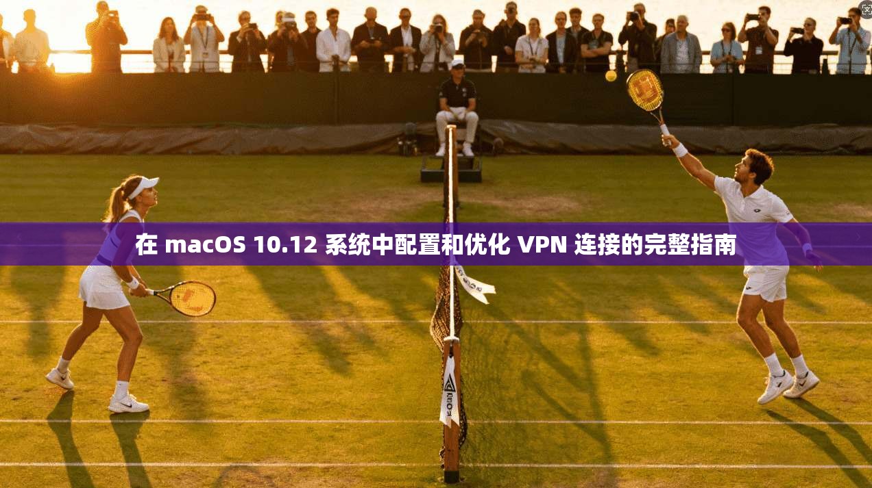 在 macOS 10.12 系统中配置和优化 VPN 连接的完整指南  第1张