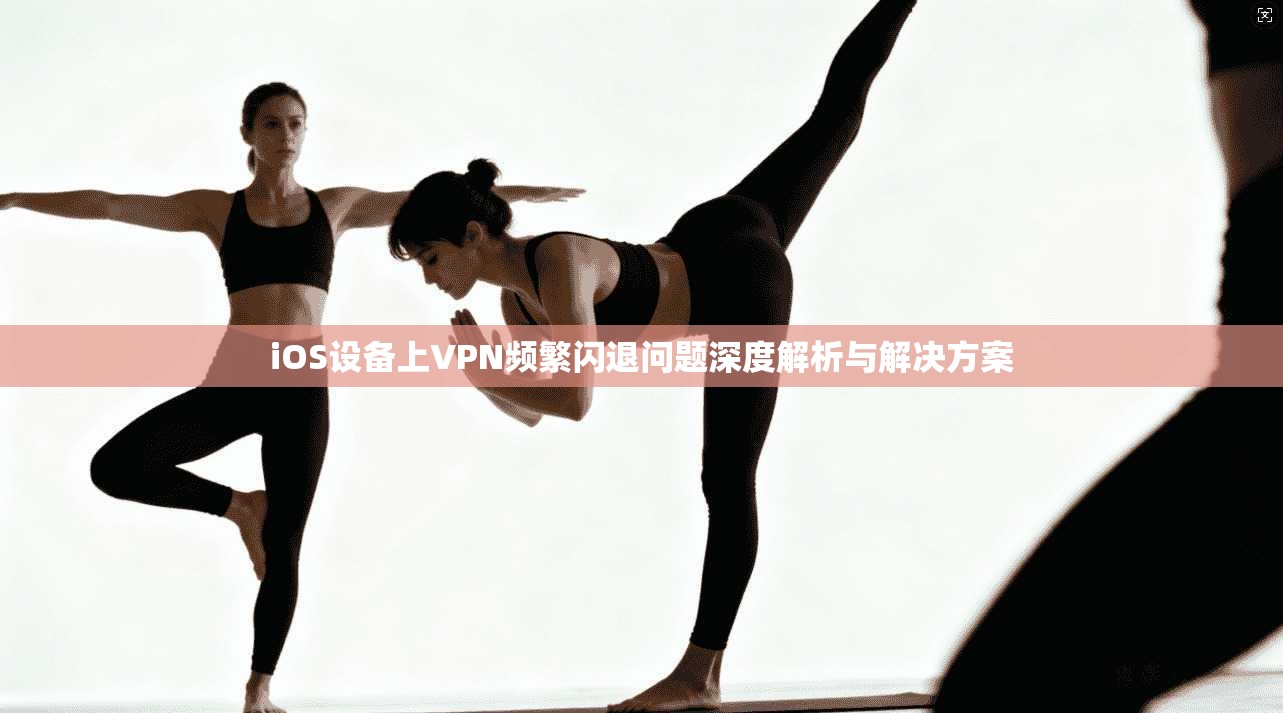 iOS设备上VPN频繁闪退问题深度解析与解决方案  第1张