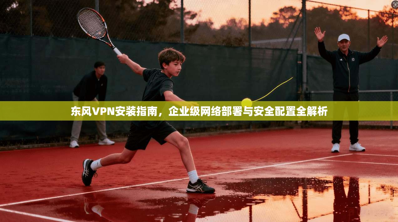 东风VPN安装指南，企业级网络部署与安全配置全解析  第1张