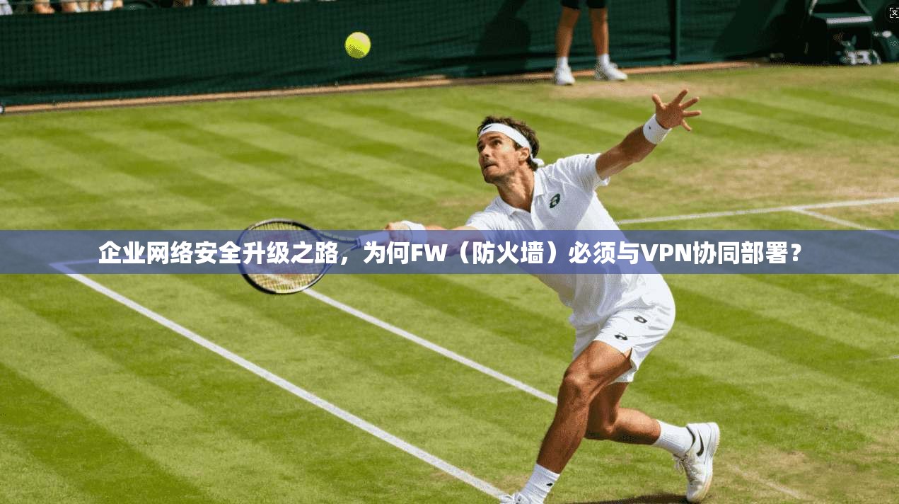 企业网络安全升级之路，为何FW（防火墙）必须与VPN协同部署？  第1张