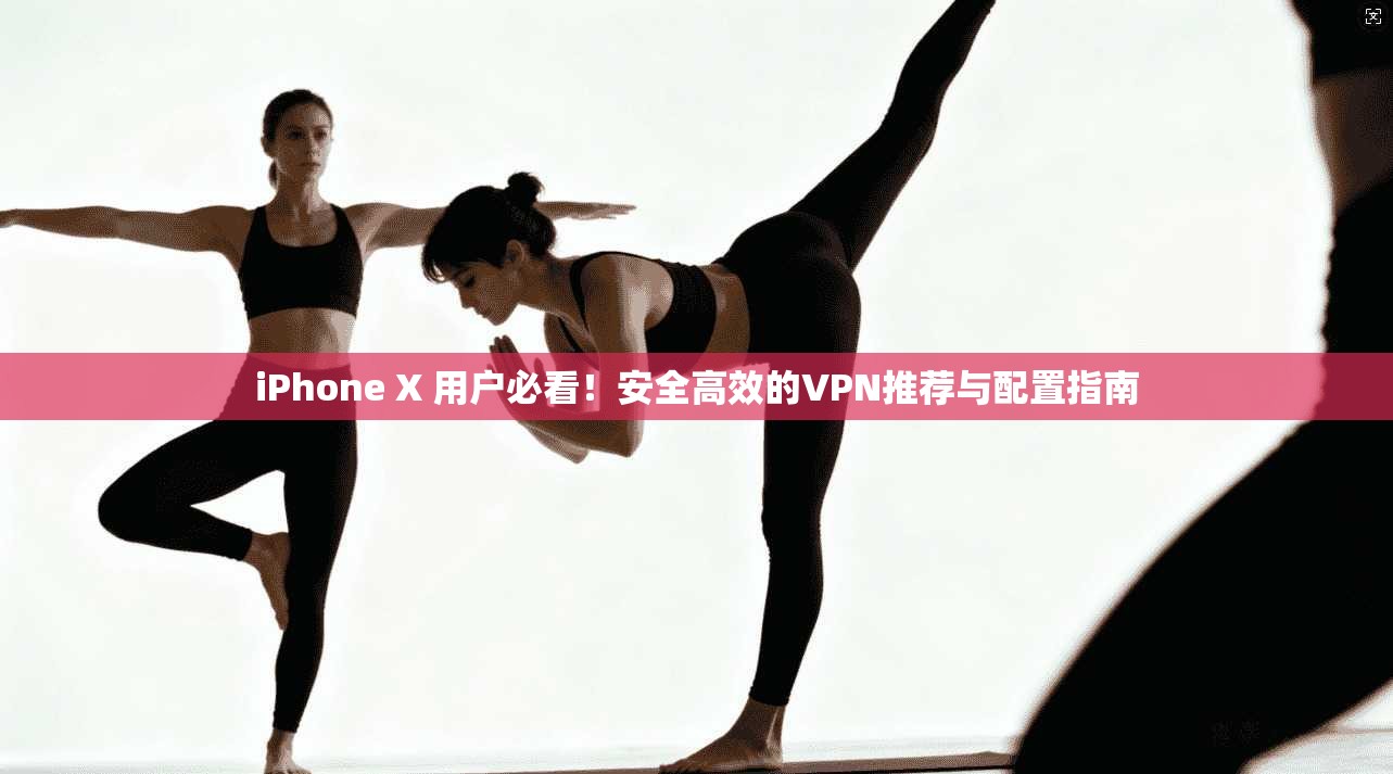 iPhone X 用户必看！安全高效的VPN推荐与配置指南  第1张