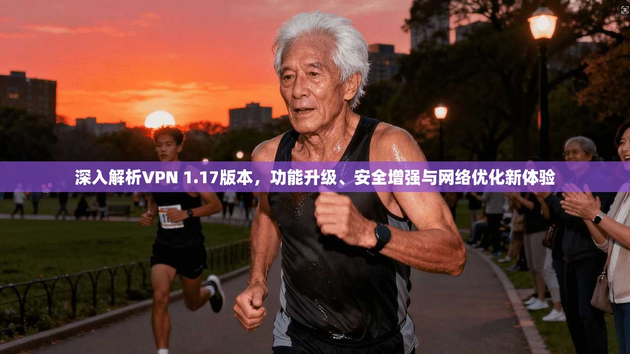深入解析VPN 1.17版本，功能升级、安全增强与网络优化新体验  第1张