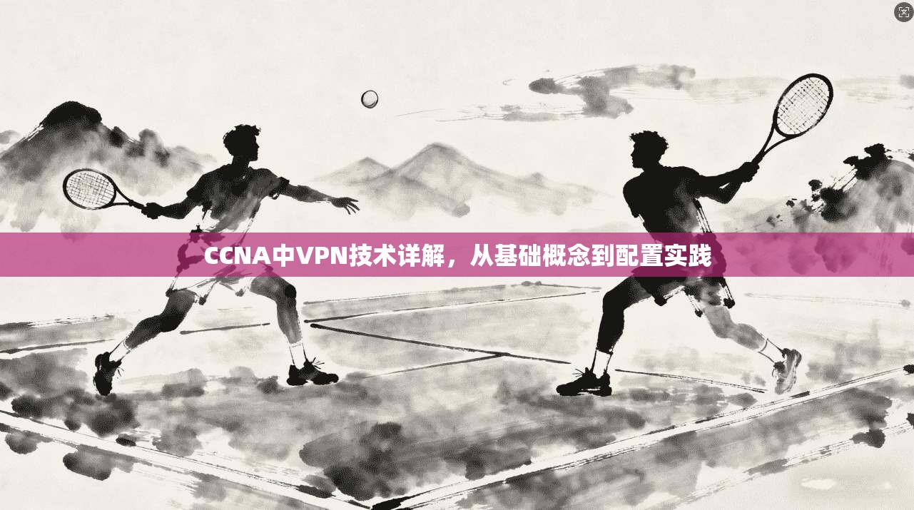 CCNA中VPN技术详解，从基础概念到配置实践  第1张