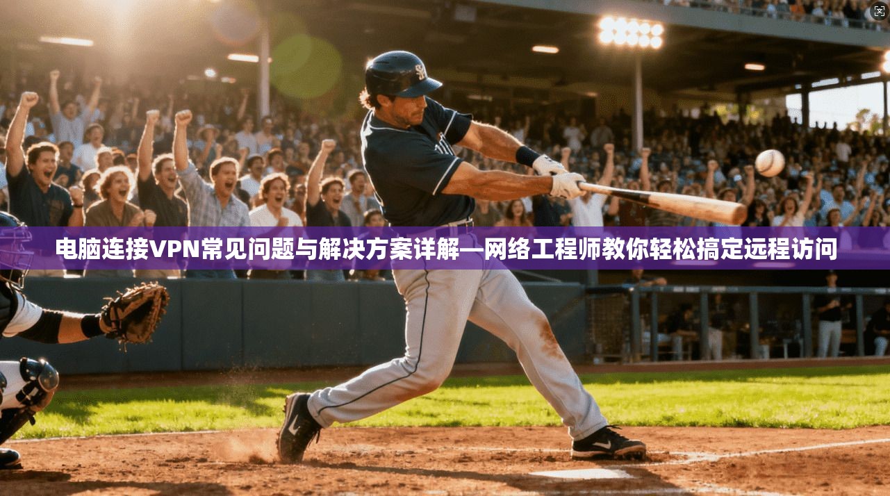 电脑连接VPN常见问题与解决方案详解—网络工程师教你轻松搞定远程访问  第1张