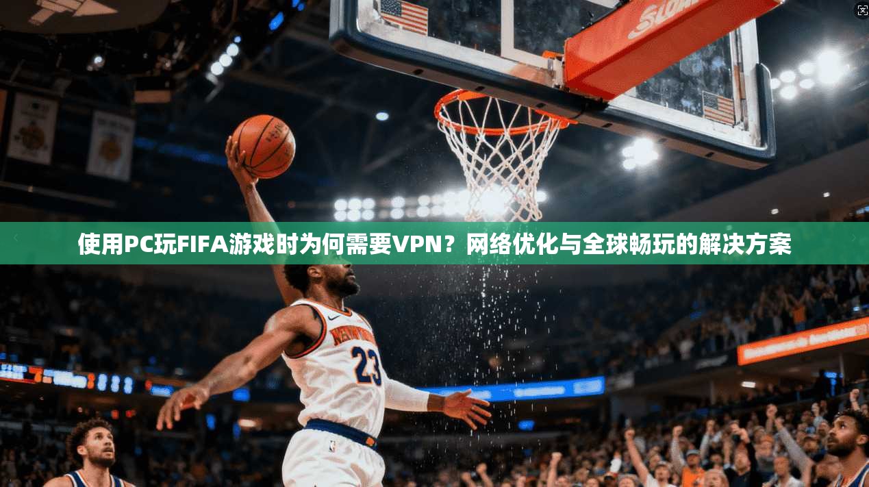 使用PC玩FIFA游戏时为何需要VPN？网络优化与全球畅玩的解决方案  第1张