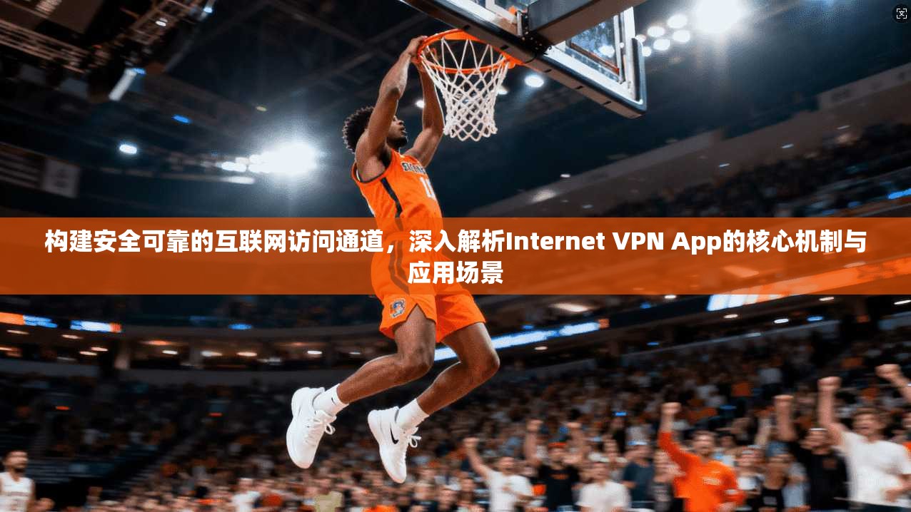 构建安全可靠的互联网访问通道，深入解析Internet VPN App的核心机制与应用场景  第1张