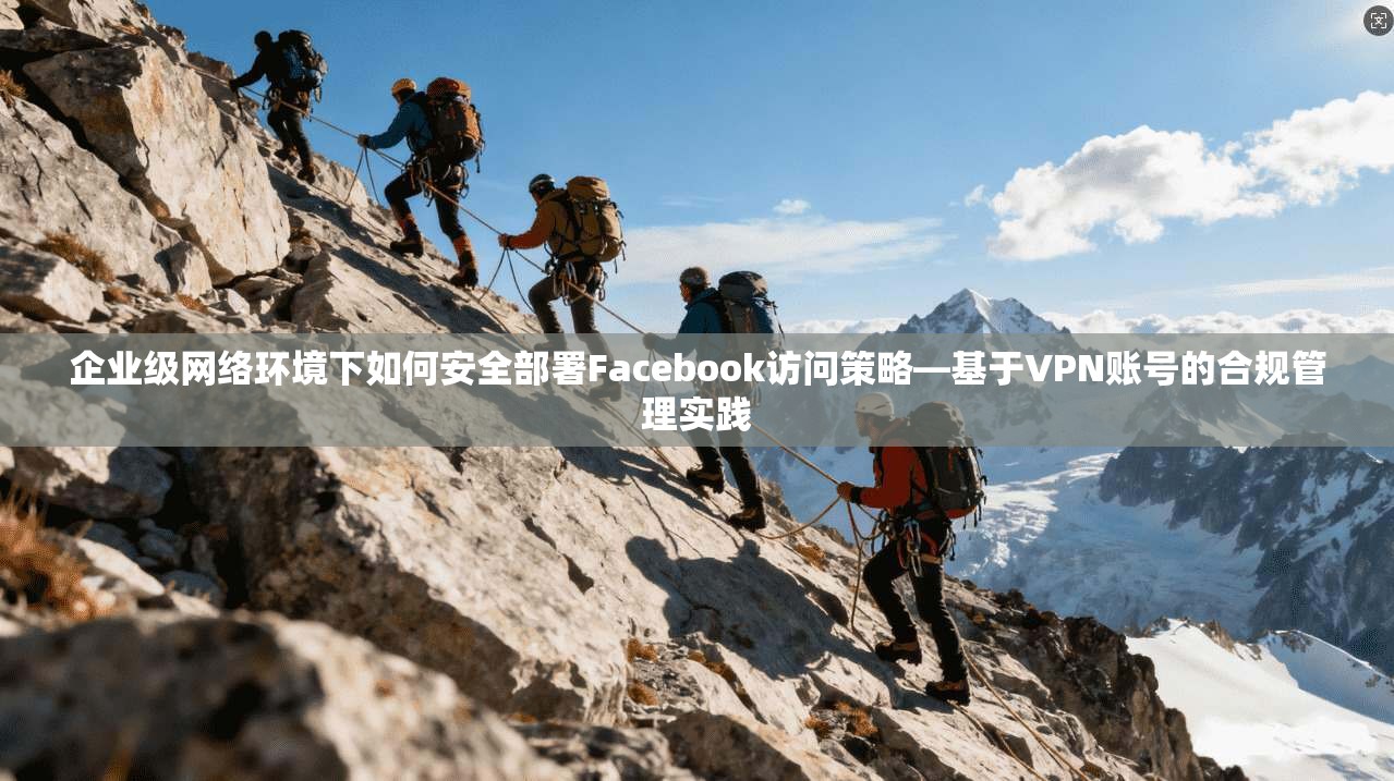 企业级网络环境下如何安全部署Facebook访问策略—基于VPN账号的合规管理实践  第1张