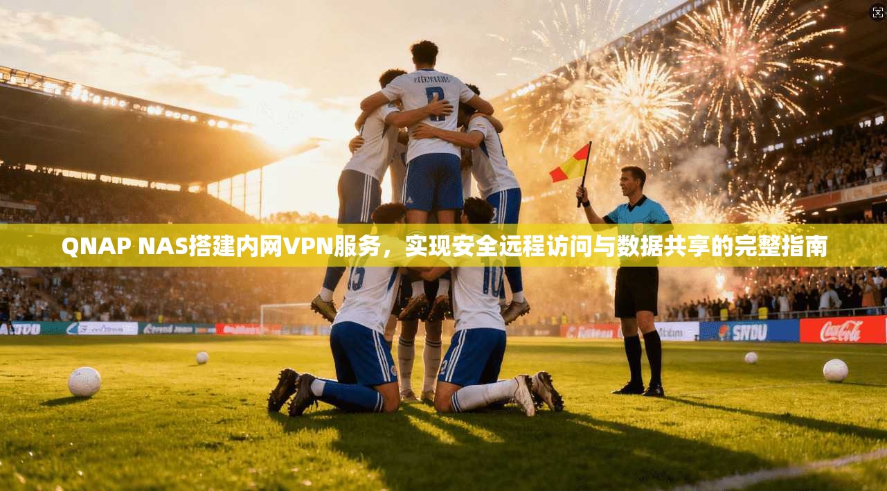 QNAP NAS搭建内网VPN服务，实现安全远程访问与数据共享的完整指南  第1张