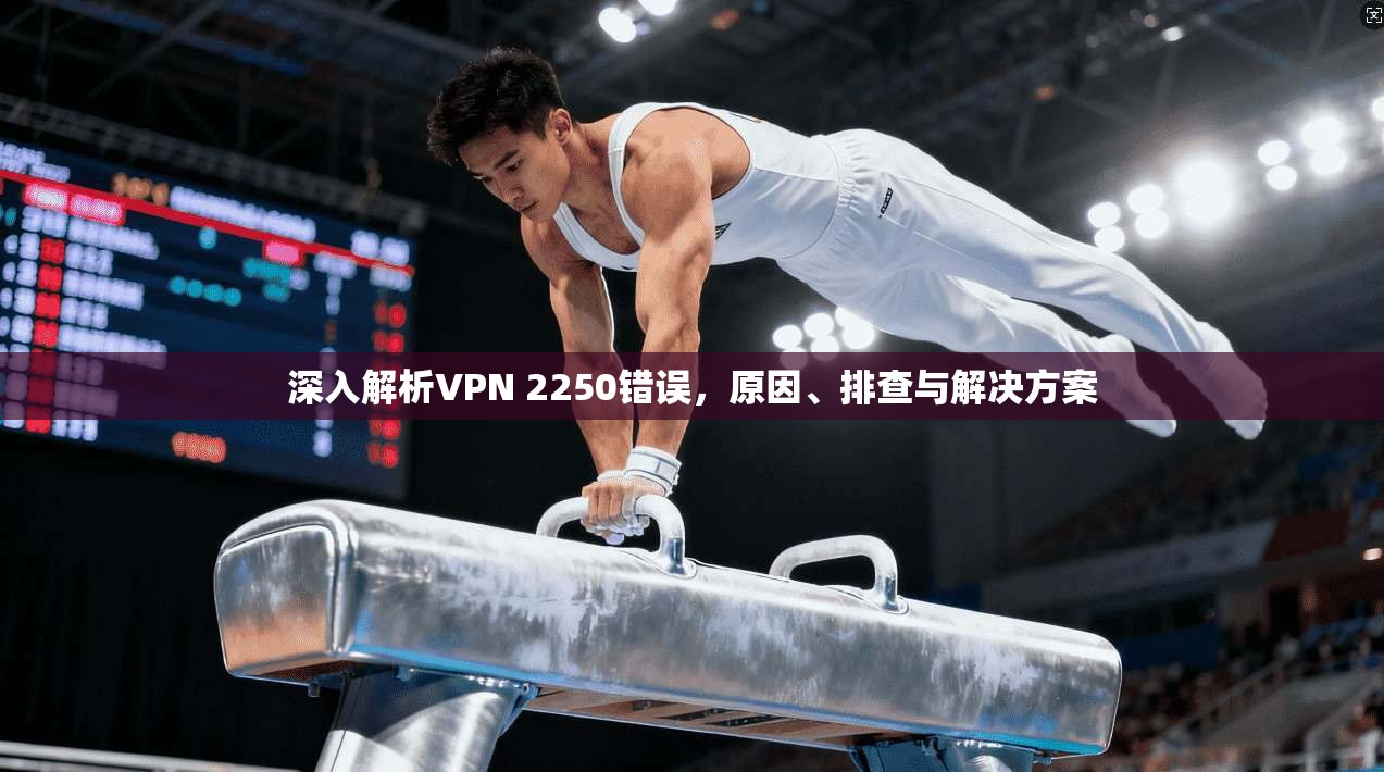 深入解析VPN 2250错误，原因、排查与解决方案  第1张