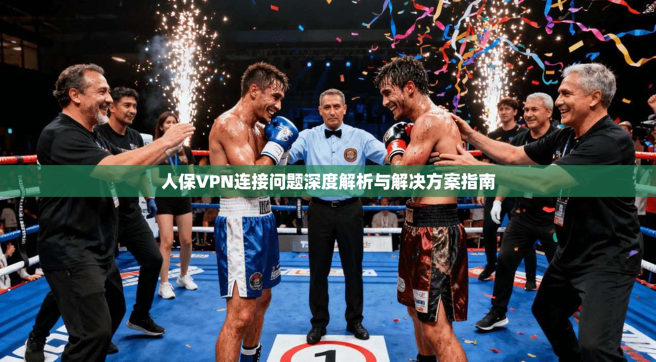 人保VPN连接问题深度解析与解决方案指南  第1张
