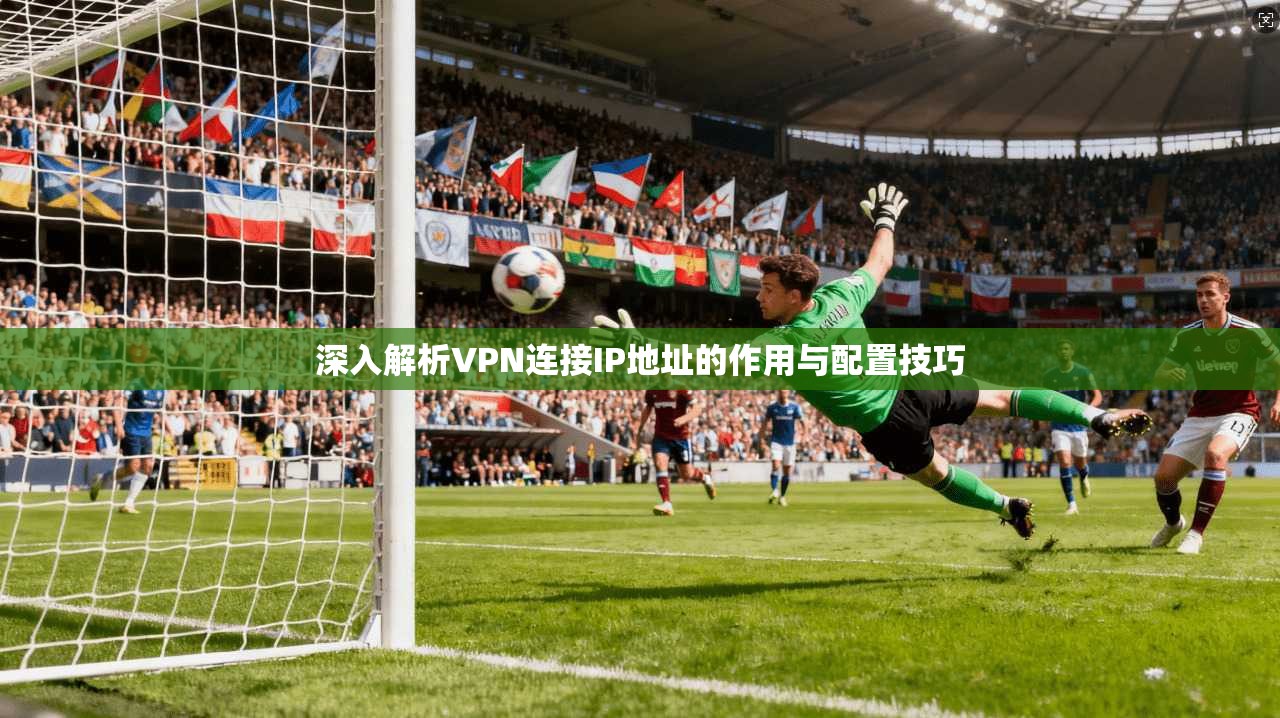 深入解析VPN连接IP地址的作用与配置技巧  第1张
