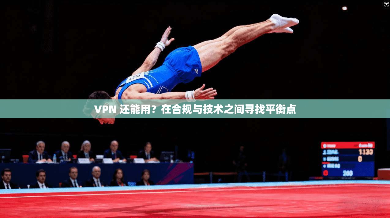 VPN 还能用？在合规与技术之间寻找平衡点  第1张