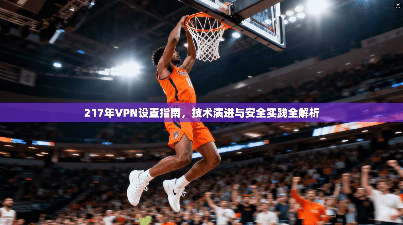 217年VPN设置指南，技术演进与安全实践全解析  第1张
