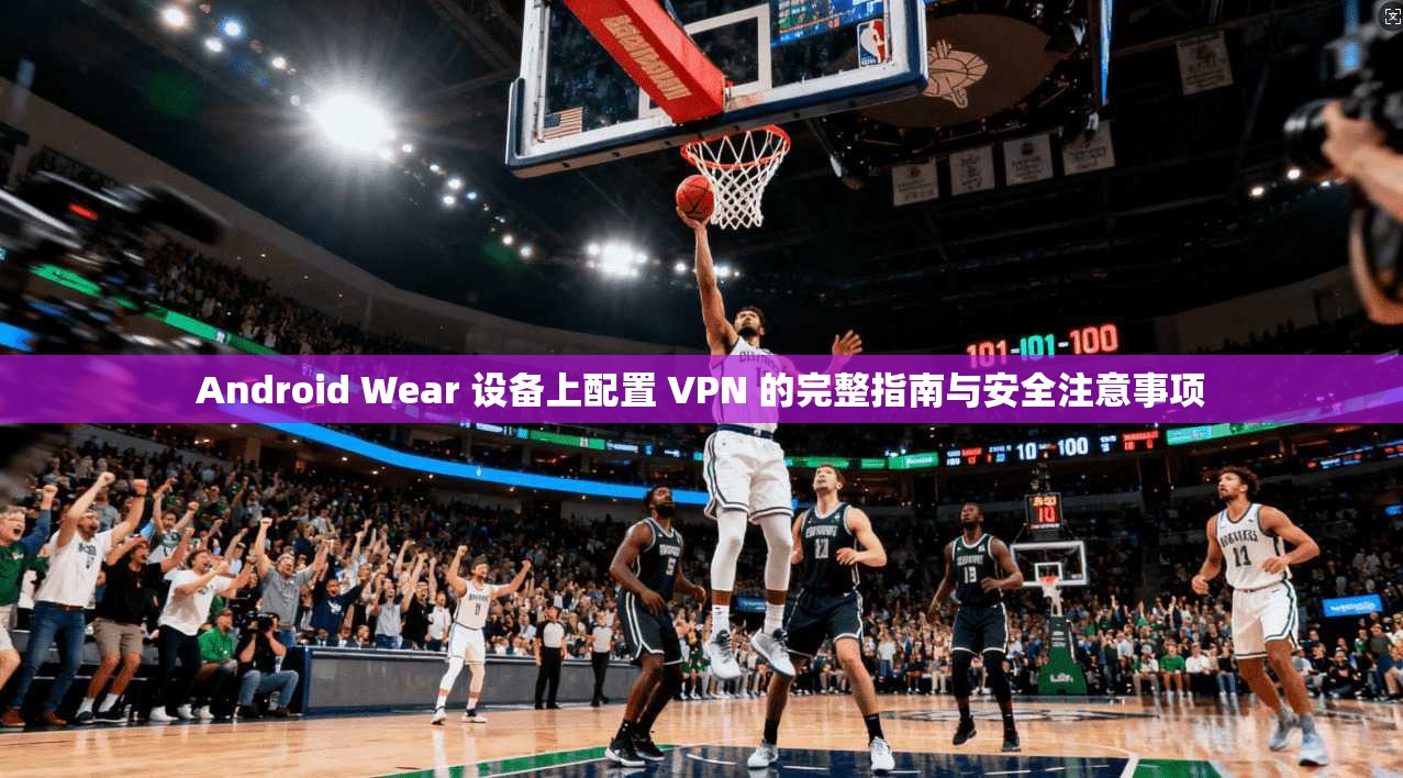 Android Wear 设备上配置 VPN 的完整指南与安全注意事项  第1张