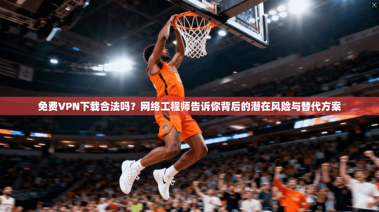 免费VPN下载合法吗？网络工程师告诉你背后的潜在风险与替代方案  第1张