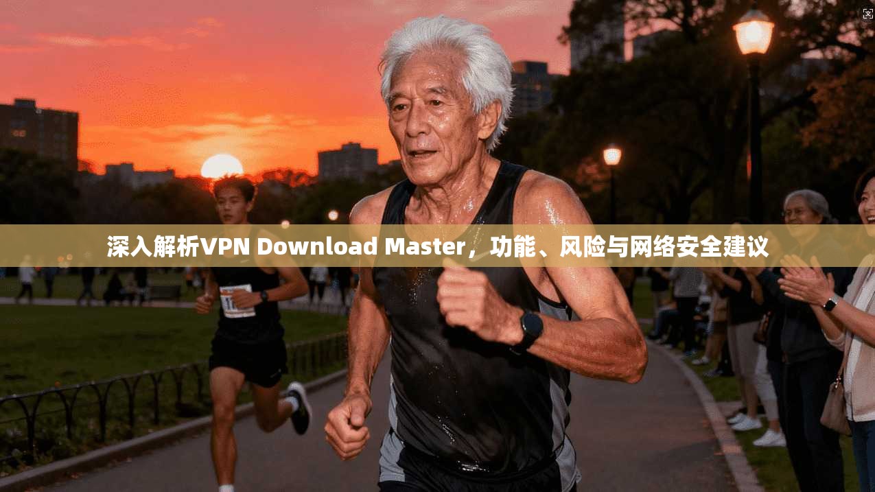 深入解析VPN Download Master，功能、风险与网络安全建议  第1张