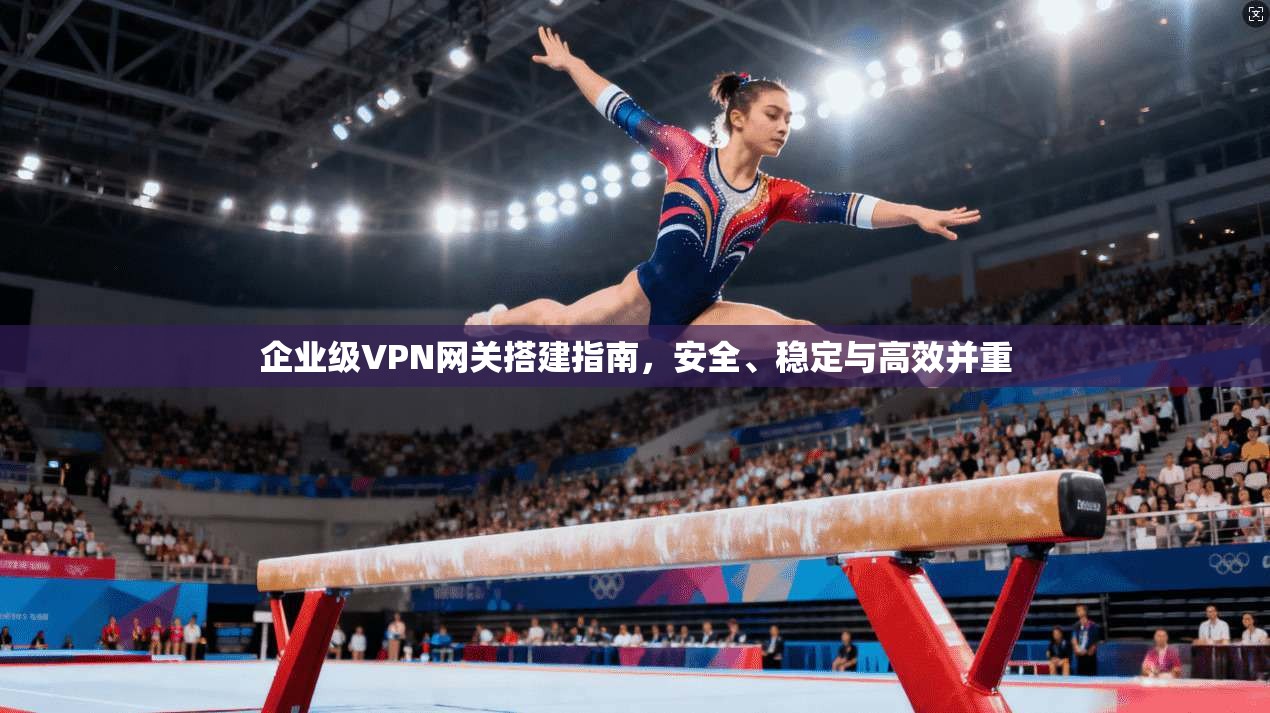企业级VPN网关搭建指南，安全、稳定与高效并重  第1张