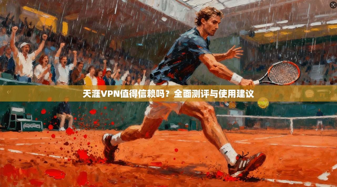 天涯VPN值得信赖吗？全面测评与使用建议  第1张