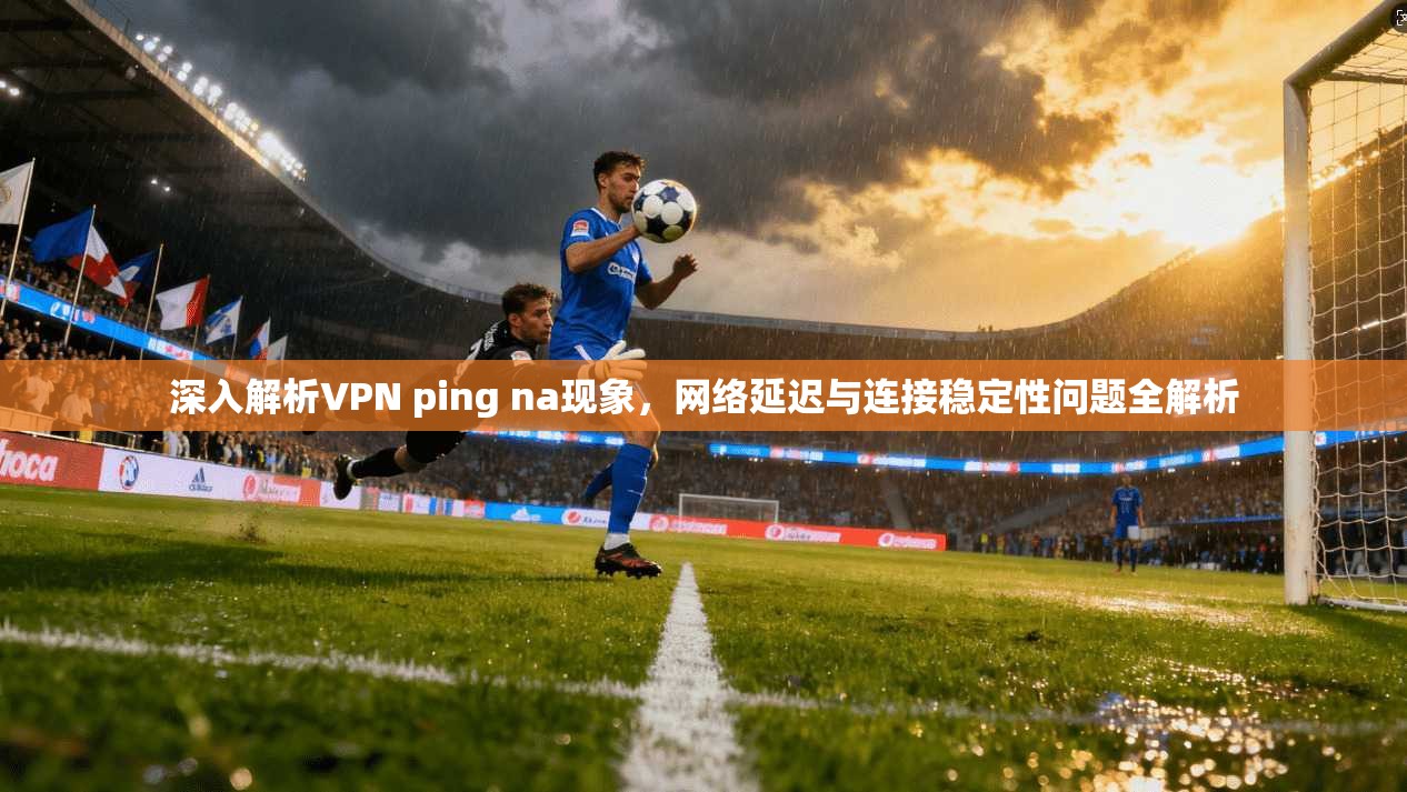 深入解析VPN ping na现象，网络延迟与连接稳定性问题全解析  第1张