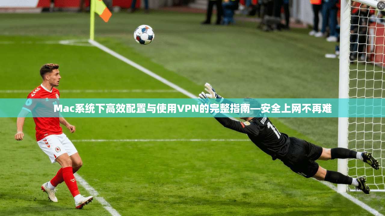 Mac系统下高效配置与使用VPN的完整指南—安全上网不再难  第1张