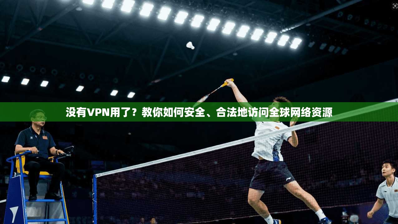 没有VPN用了？教你如何安全、合法地访问全球网络资源  第1张