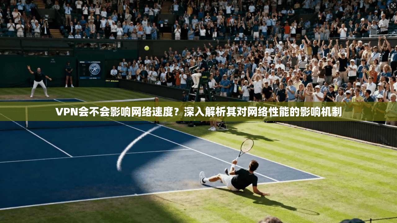 VPN会不会影响网络速度？深入解析其对网络性能的影响机制  第1张