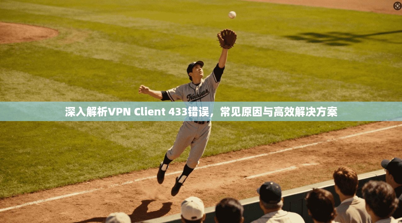 深入解析VPN Client 433错误，常见原因与高效解决方案  第1张