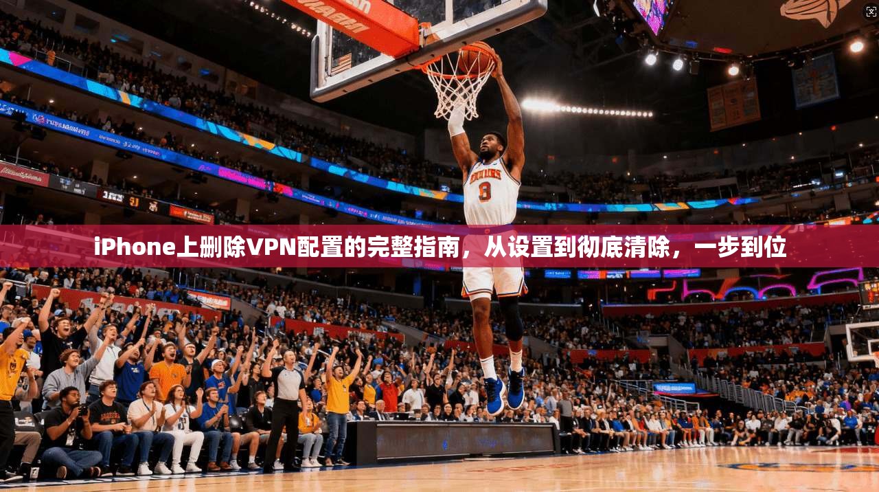 iPhone上删除VPN配置的完整指南，从设置到彻底清除，一步到位  第1张