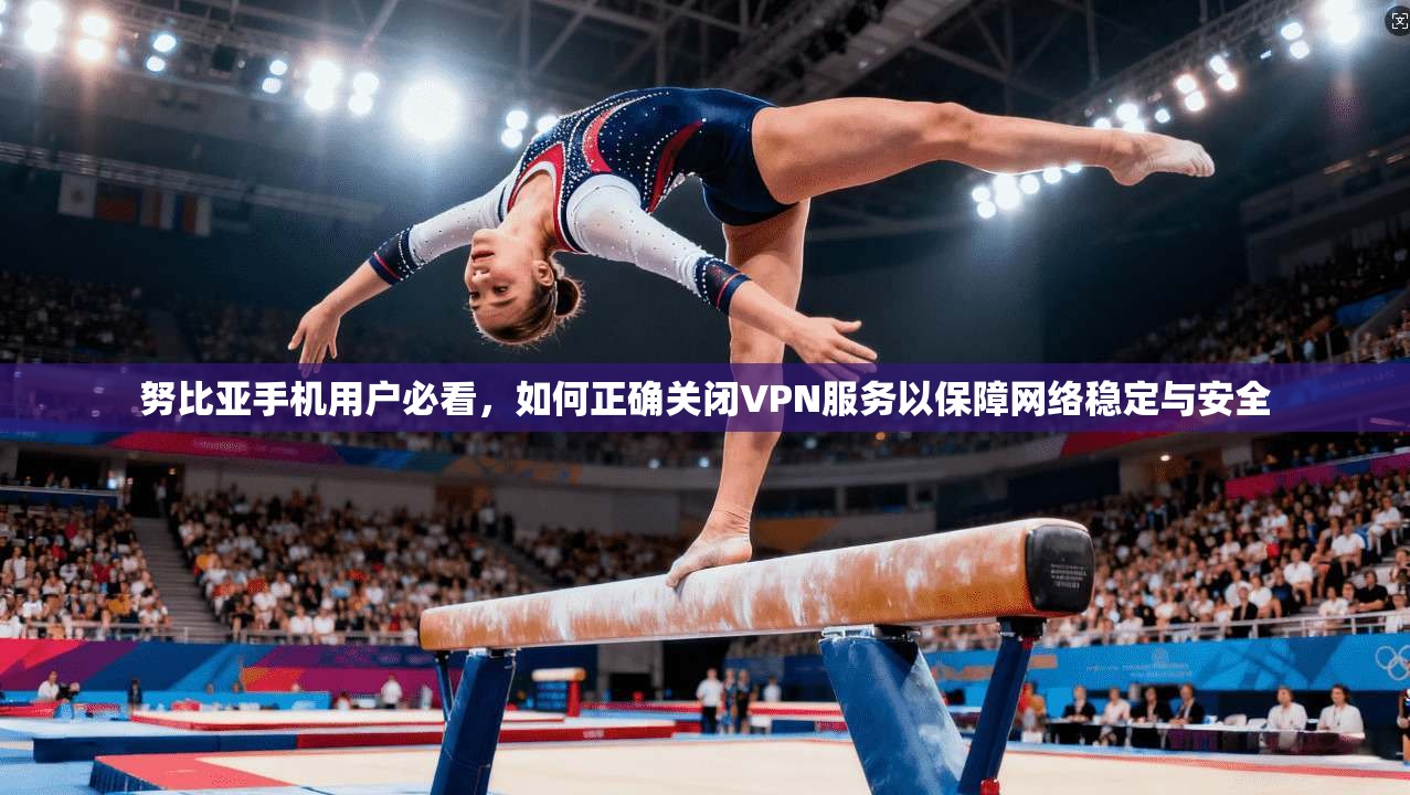努比亚手机用户必看，如何正确关闭VPN服务以保障网络稳定与安全  第1张
