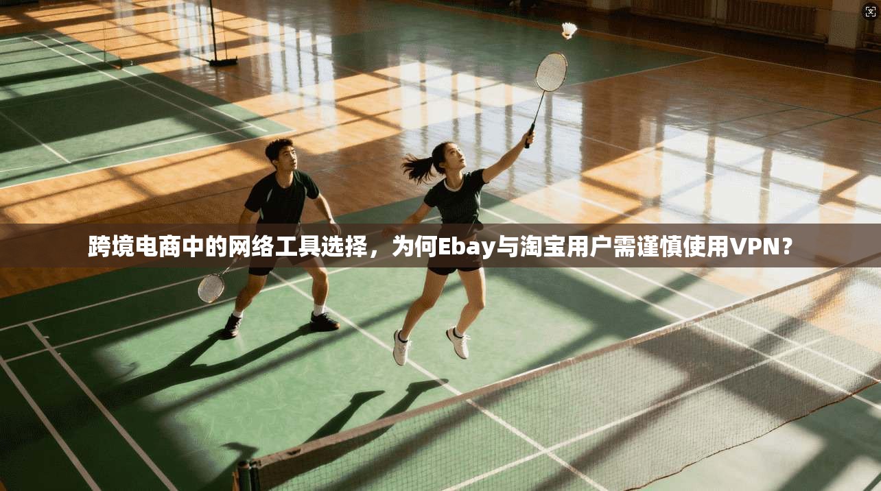跨境电商中的网络工具选择，为何Ebay与淘宝用户需谨慎使用VPN？  第1张