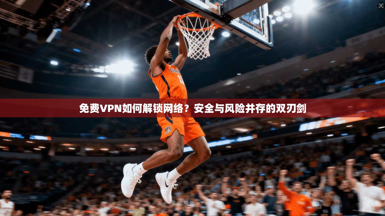 免费VPN如何解锁网络？安全与风险并存的双刃剑  第1张