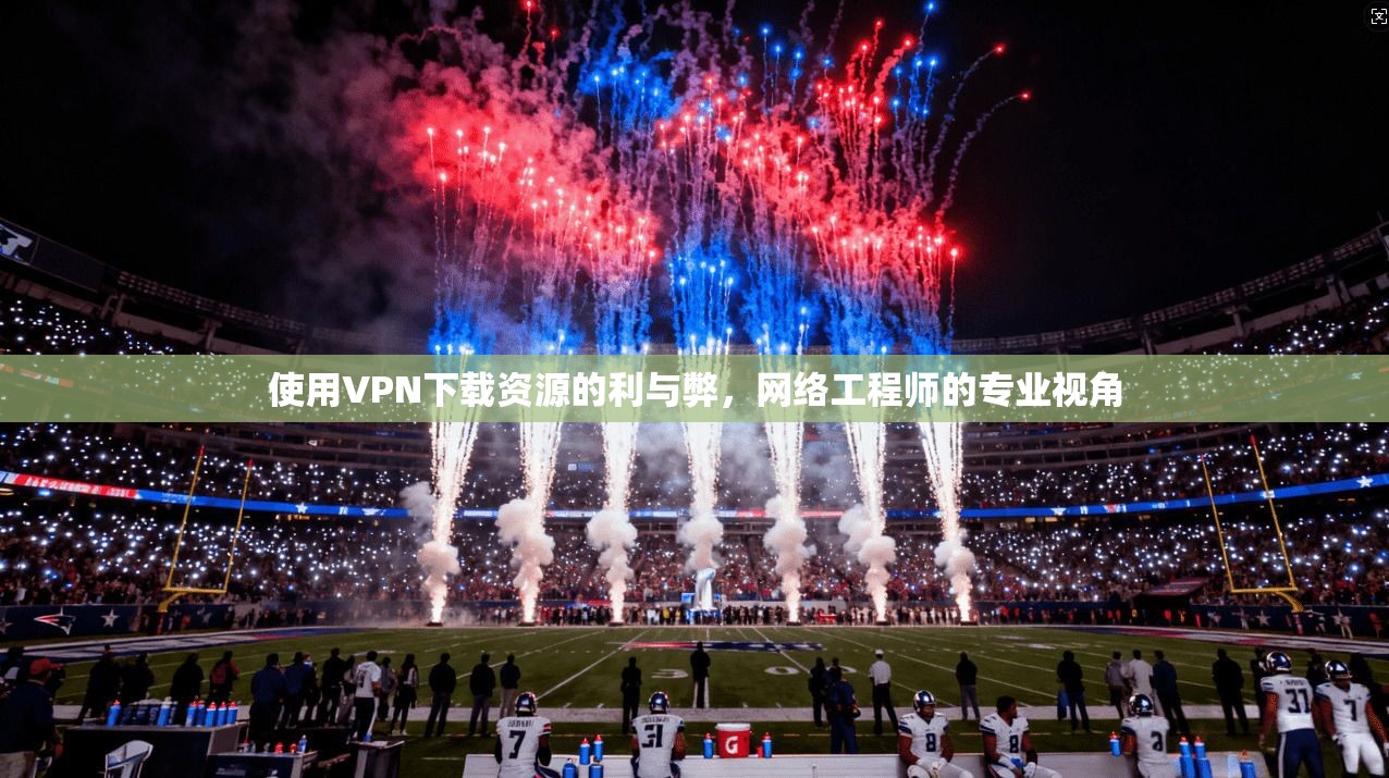 使用VPN下载资源的利与弊，网络工程师的专业视角  第1张