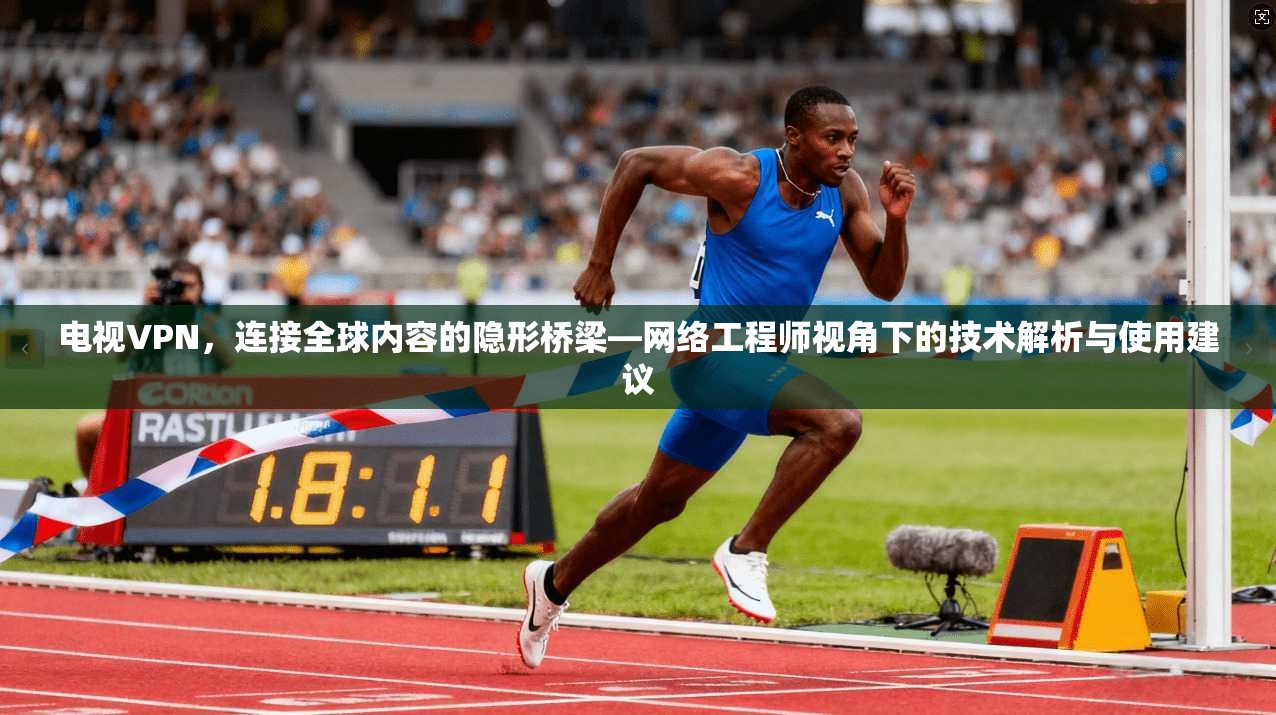 电视VPN，连接全球内容的隐形桥梁—网络工程师视角下的技术解析与使用建议  第1张