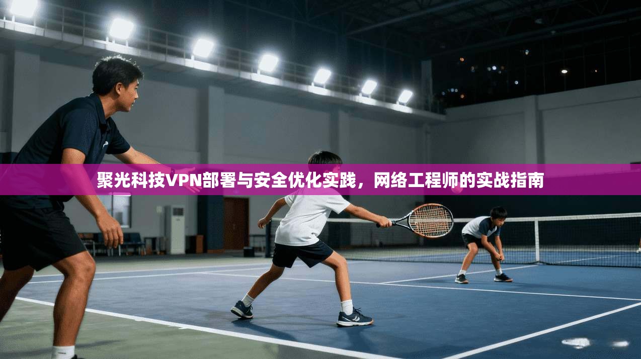 聚光科技VPN部署与安全优化实践，网络工程师的实战指南  第1张