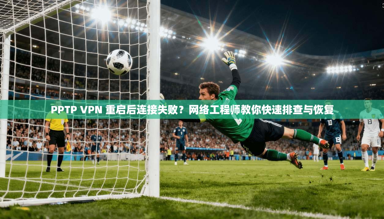 PPTP VPN 重启后连接失败？网络工程师教你快速排查与恢复  第1张