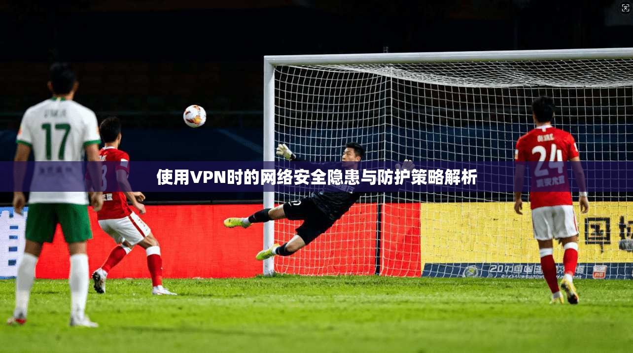 使用VPN时的网络安全隐患与防护策略解析  第1张