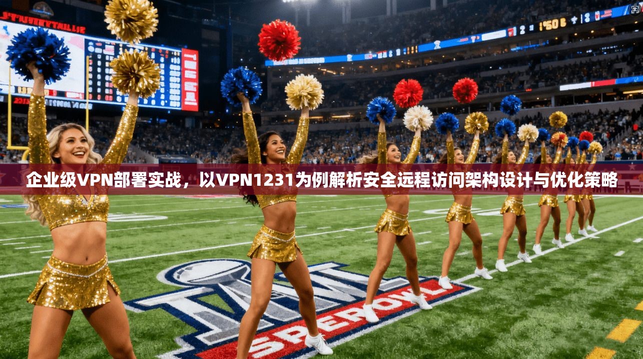 企业级VPN部署实战，以VPN1231为例解析安全远程访问架构设计与优化策略  第1张