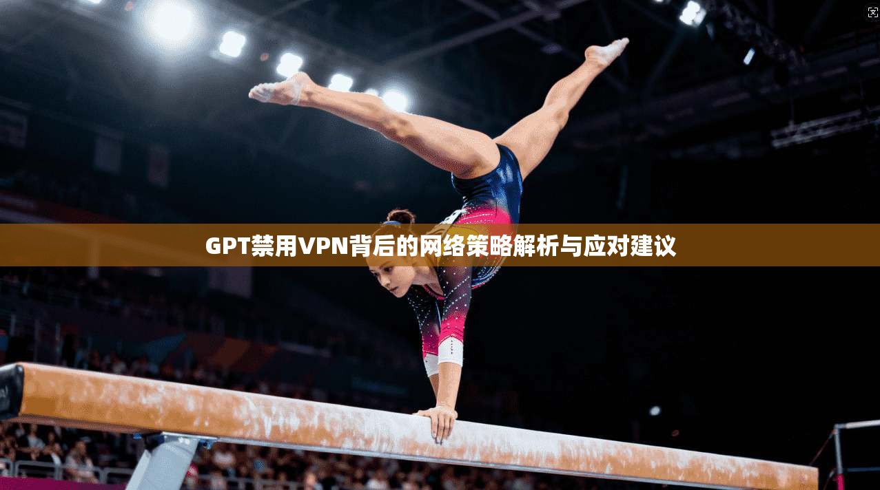 GPT禁用VPN背后的网络策略解析与应对建议  第1张